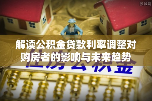 泰山解读公积金贷款利率调整对购房者的影响与未来趋势