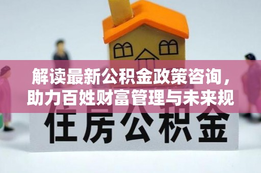泰山解读最新公积金政策咨询，助力百姓财富管理与未来规划