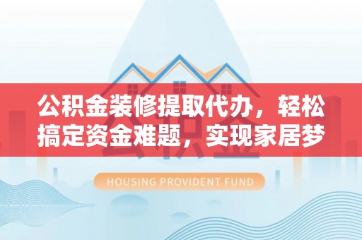 泰山公积金装修提取代办，轻松搞定资金难题，实现家居梦想