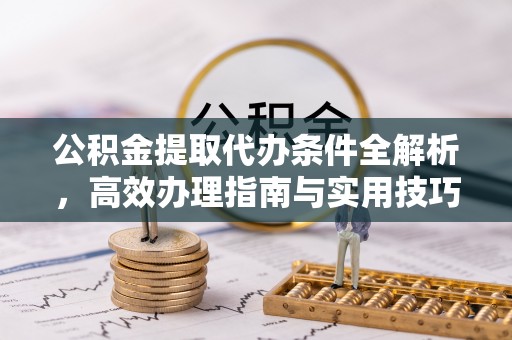 泰山公积金提取代办条件全解析，高效办理指南与实用技巧