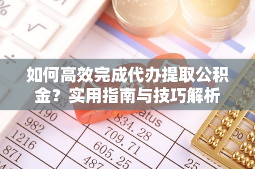泰山如何高效完成代办提取公积金？实用指南与技巧解析