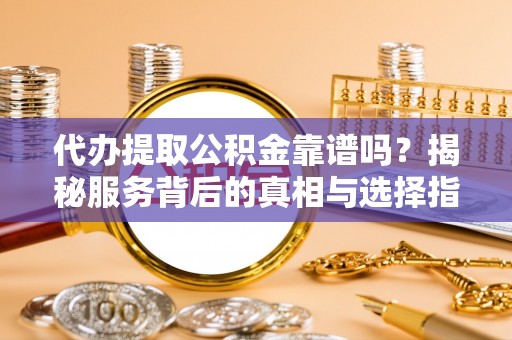 泰山代办提取公积金靠谱吗？揭秘服务背后的真相与选择指南