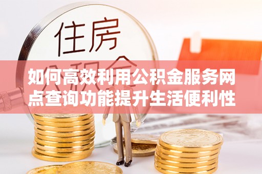 泰山如何高效利用公积金服务网点查询功能提升生活便利性