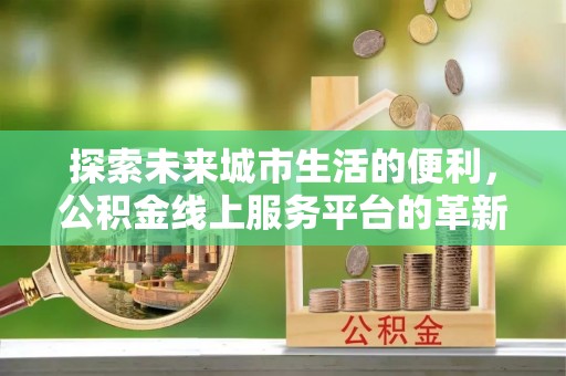 泰山探索未来城市生活的便利，公积金线上服务平台的革新与机遇