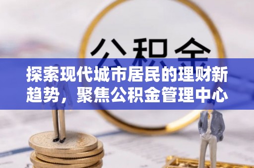 泰山探索现代城市居民的理财新趋势，聚焦公积金管理中心的服务创新