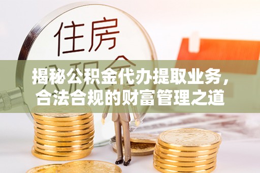 泰山揭秘公积金代办提取业务，合法合规的财富管理之道
