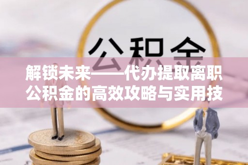 泰山解锁未来——代办提取离职公积金的高效攻略与实用技巧
