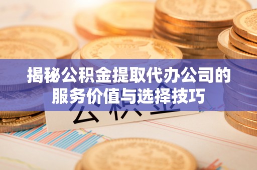 泰山揭秘公积金提取代办公司的服务价值与选择技巧