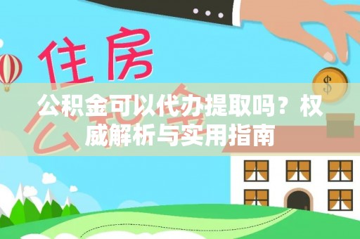 泰山公积金可以代办提取吗？权威解析与实用指南