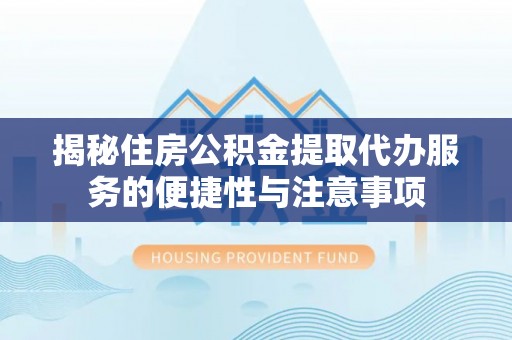 泰山揭秘住房公积金提取代办服务的便捷性与注意事项