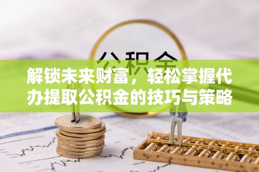 泰山解锁未来财富，轻松掌握代办提取公积金的技巧与策略