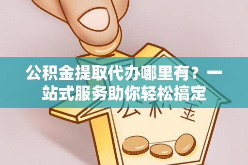 泰山公积金提取代办哪里有？一站式服务助你轻松搞定