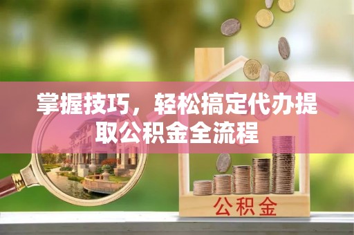 泰山掌握技巧，轻松搞定代办提取公积金全流程