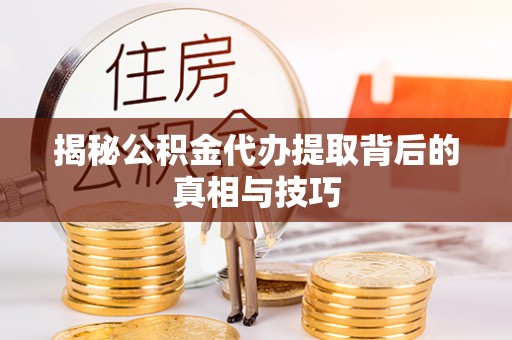 泰山揭秘公积金代办提取背后的真相与技巧