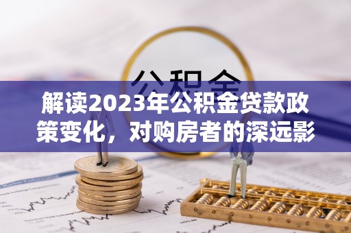 泰山解读2023年公积金贷款政策变化，对购房者的深远影响