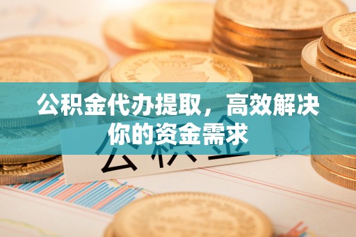 泰山公积金代办提取，高效解决你的资金需求