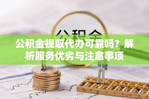泰山公积金提取代办可靠吗？解析服务优劣与注意事项