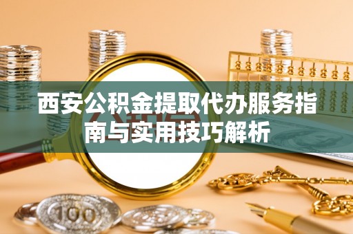 泰山西安公积金提取代办服务指南与实用技巧解析