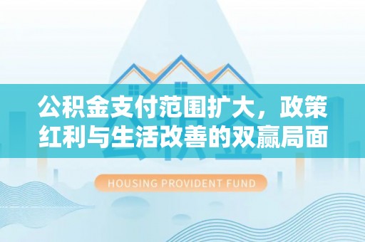 泰山公积金支付范围扩大，政策红利与生活改善的双赢局面