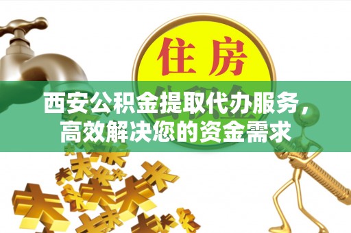 泰山西安公积金提取代办服务，高效解决您的资金需求