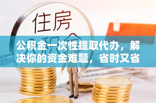 泰山公积金一次性提取代办，解决你的资金难题，省时又省心