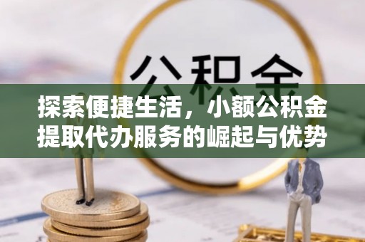 泰山探索便捷生活，小额公积金提取代办服务的崛起与优势