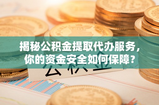泰山揭秘公积金提取代办服务，你的资金安全如何保障？
