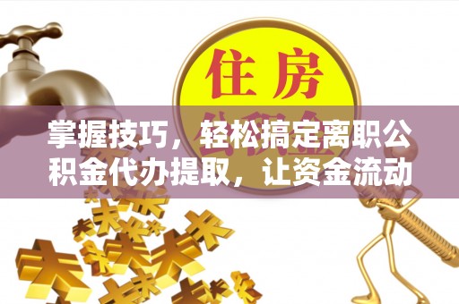 泰山掌握技巧，轻松搞定离职公积金代办提取，让资金流动更便捷