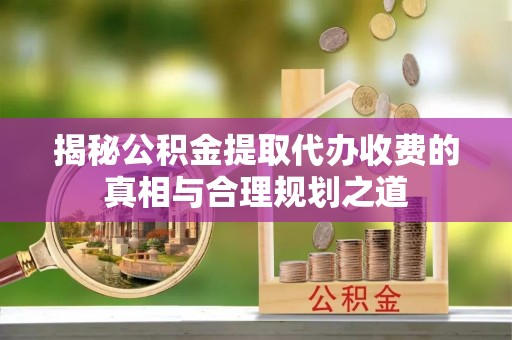 泰山揭秘公积金提取代办收费的真相与合理规划之道
