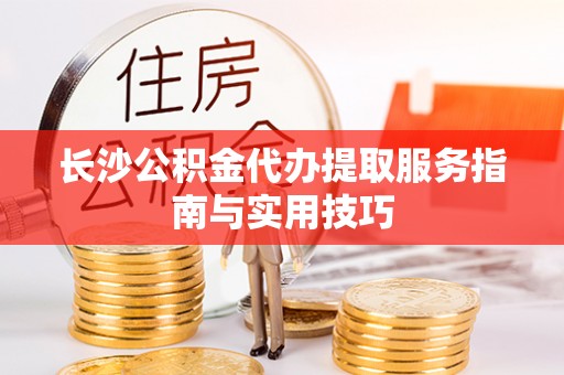 泰山长沙公积金代办提取服务指南与实用技巧
