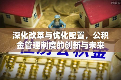 泰山深化改革与优化配置，公积金管理制度的创新与未来