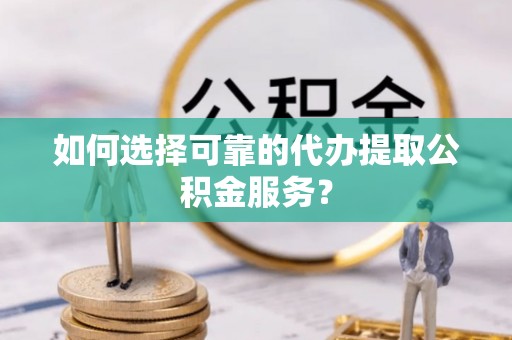 泰山如何选择可靠的代办提取公积金服务？