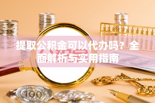 泰山提取公积金可以代办吗？全面解析与实用指南