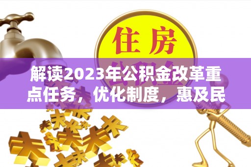 泰山解读2023年公积金改革重点任务，优化制度，惠及民生