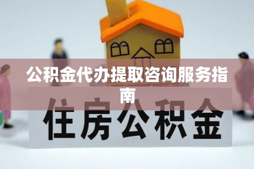 泰山公积金代办提取咨询服务指南