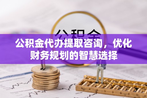 泰山公积金代办提取咨询，优化财务规划的智慧选择
