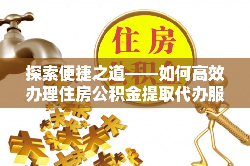 泰山探索便捷之道——如何高效办理住房公积金提取代办服务