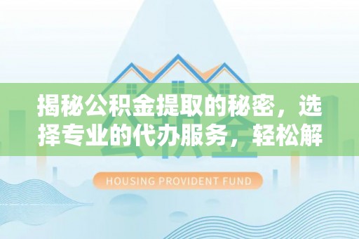 泰山揭秘公积金提取的秘密，选择专业的代办服务，轻松解决你的难题