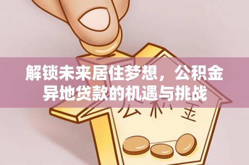 泰山解锁未来居住梦想，公积金异地贷款的机遇与挑战