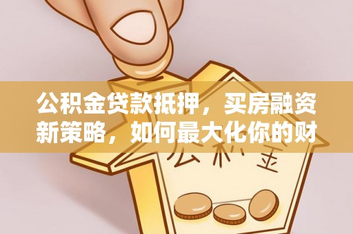 泰山公积金贷款抵押，买房融资新策略，如何最大化你的财务自由