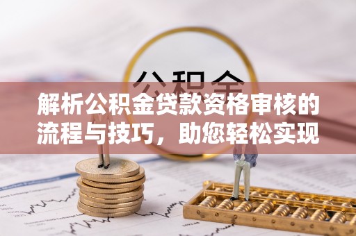 泰山解析公积金贷款资格审核的流程与技巧，助您轻松实现购房梦