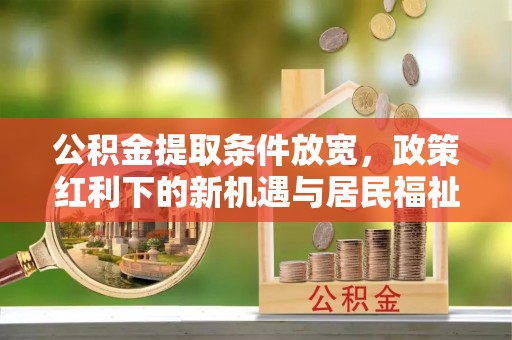 泰山公积金提取条件放宽，政策红利下的新机遇与居民福祉提升