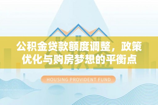 泰山公积金贷款额度调整，政策优化与购房梦想的平衡点