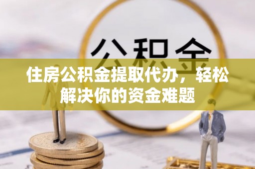 泰山住房公积金提取代办，轻松解决你的资金难题