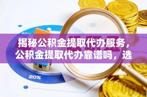 泰山揭秘公积金提取代办服务，公积金提取代办靠谱吗，选择需谨慎