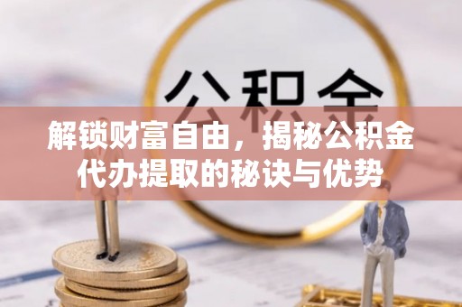 泰山解锁财富自由，揭秘公积金代办提取的秘诀与优势