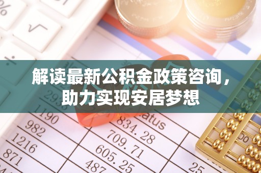 泰山解读最新公积金政策咨询，助力实现安居梦想
