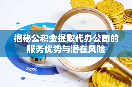 泰山揭秘公积金提取代办公司的服务优势与潜在风险