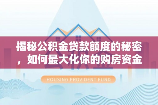 泰山揭秘公积金贷款额度的秘密，如何最大化你的购房资金