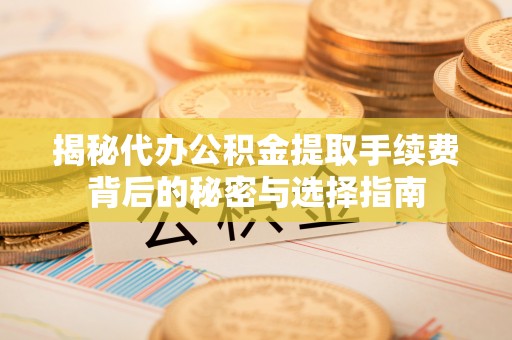 泰山揭秘代办公积金提取手续费背后的秘密与选择指南